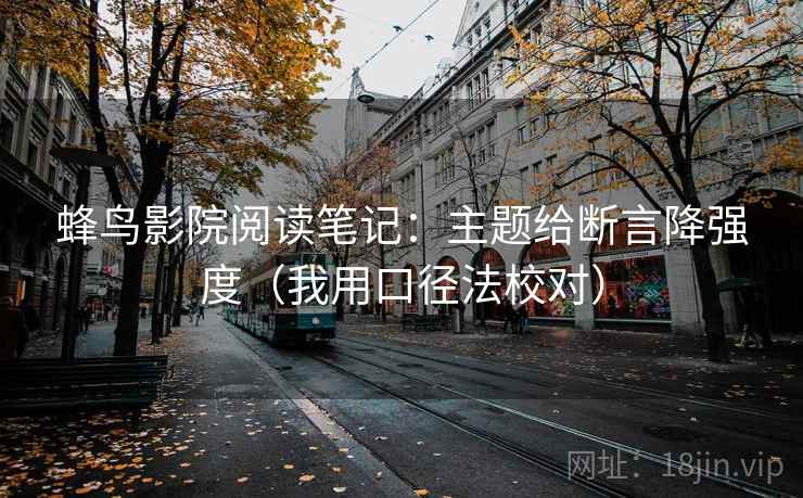 蜂鸟影院阅读笔记：主题给断言降强度（我用口径法校对）