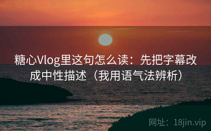 糖心Vlog里这句怎么读：先把字幕改成中性描述（我用语气法辨析）