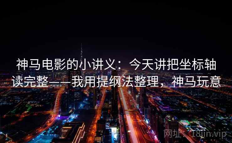 神马电影的小讲义：今天讲把坐标轴读完整——我用提纲法整理，神马玩意
