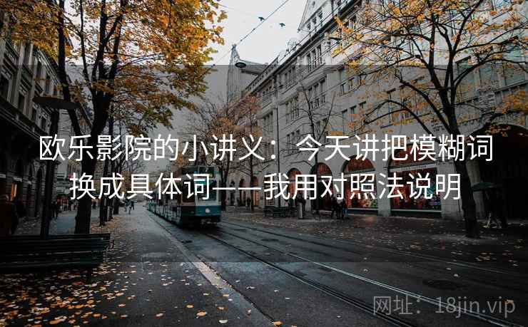 欧乐影院的小讲义:今天讲把模糊词换成具体词——我用对照法说明 欧乐影院的小讲义:今天讲把模糊词换成具体词——我用对照法说明