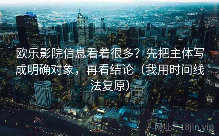 欧乐影院信息看着很多?先把主体写成明确对象,再看结论(我用时间线法复原) 欧乐影院信息看着很多?先把主体写成明确对象,再看结论(我用时间线法复原)