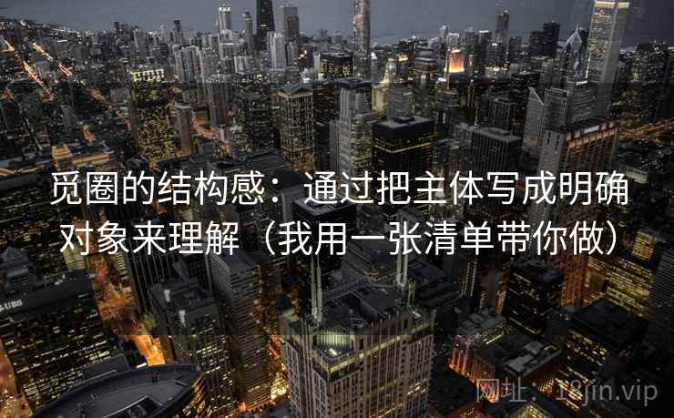 觅圈的结构感:通过把主体写成明确对象来理解(我用一张清单带你做) 觅圈的结构感:通过把主体写成明确对象来理解(我用一张清单带你做)