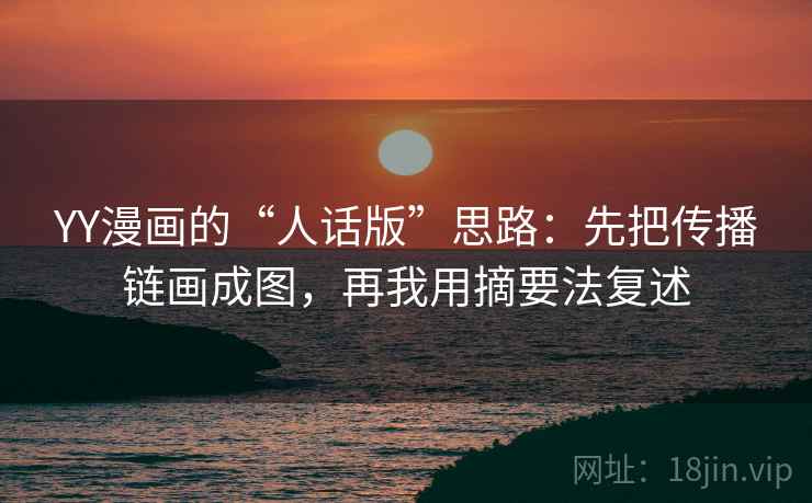 YY漫画的“人话版”思路：先把传播链画成图，再我用摘要法复述