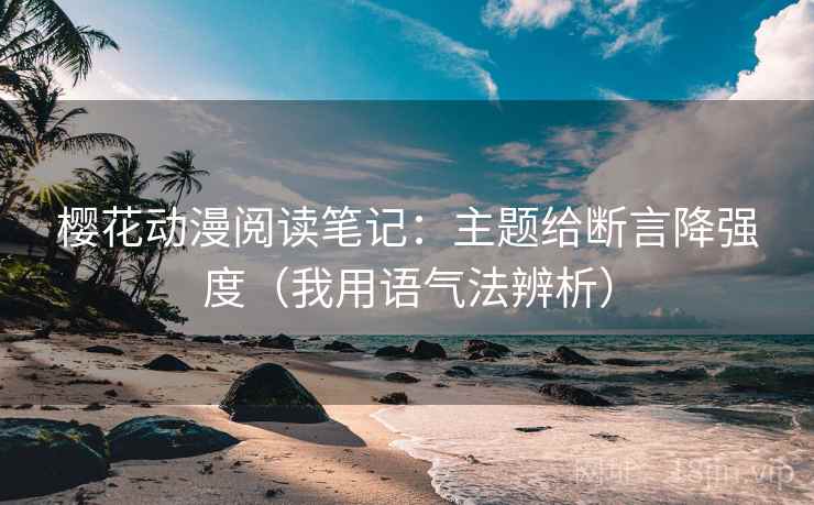 樱花动漫阅读笔记:主题给断言降强度(我用语气法辨析) 樱花动漫阅读笔记:主题给断言降强度(我用语气法辨析)