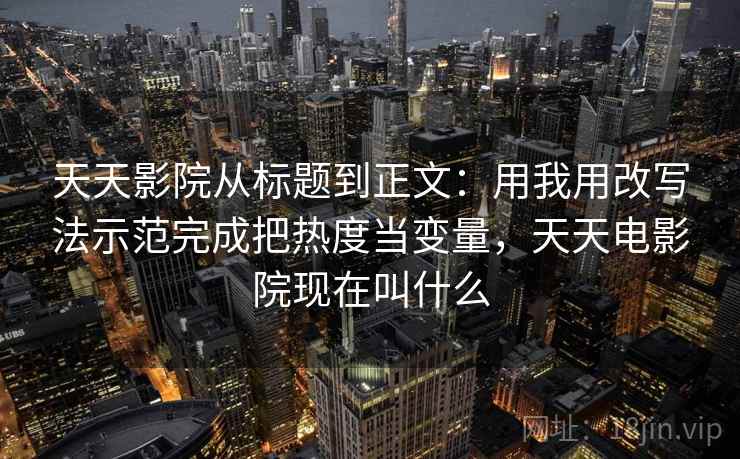 天天影院从标题到正文:用我用改写法示范完成把热度当变量,天天电影院现在叫什么 天天影院从标题到正文:用我用改写法示范完成把热度当变量,天天电影院现在叫什么