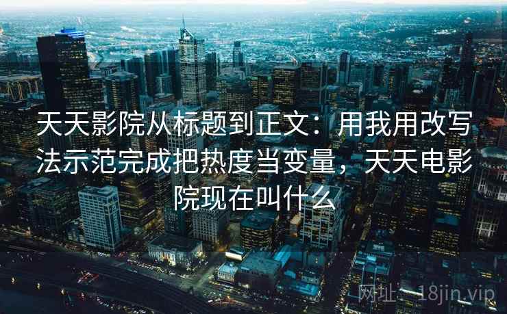 天天影院从标题到正文:用我用改写法示范完成把热度当变量,天天电影院现在叫什么 天天影院从标题到正文:用我用改写法示范完成把热度当变量,天天电影院现在叫什么