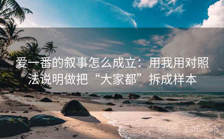 爱一番的叙事怎么成立：用我用对照法说明做把“大家都”拆成样本