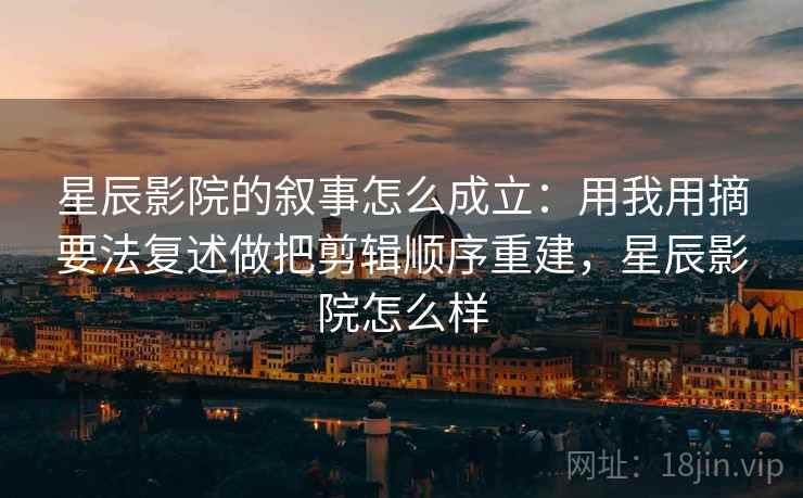 星辰影院的叙事怎么成立：用我用摘要法复述做把剪辑顺序重建，星辰影院怎么样