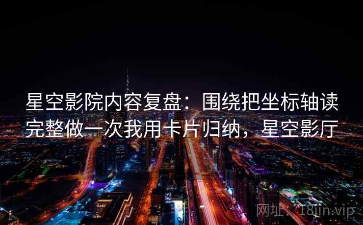 星空影院内容复盘：围绕把坐标轴读完整做一次我用卡片归纳，星空影厅
