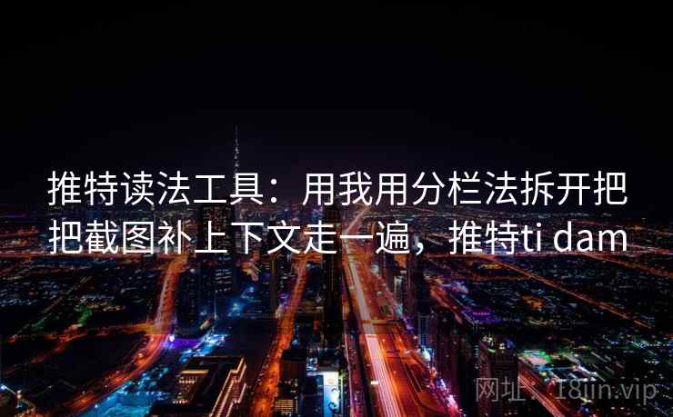 推特读法工具：用我用分栏法拆开把把截图补上下文走一遍，推特ti dam