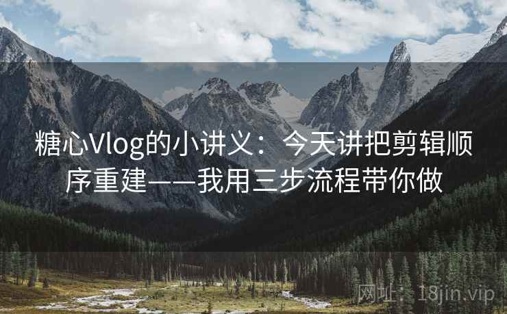 糖心Vlog的小讲义:今天讲把剪辑顺序重建——我用三步流程带你做 糖心Vlog的小讲义:今天讲把剪辑顺序重建——我用三步流程带你做