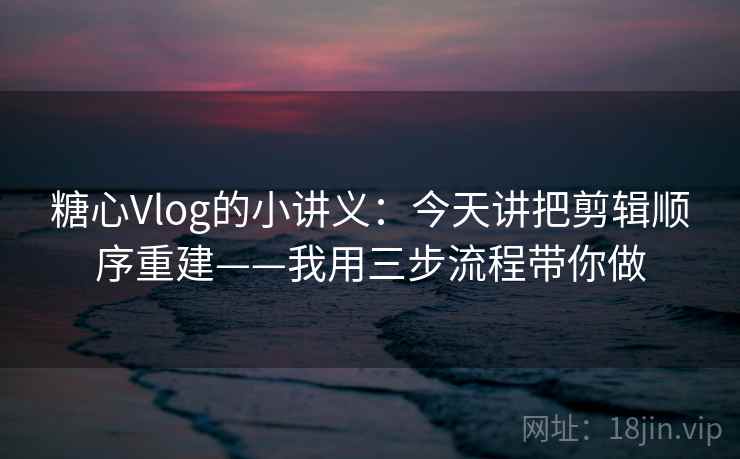 糖心Vlog的小讲义:今天讲把剪辑顺序重建——我用三步流程带你做 糖心Vlog的小讲义:今天讲把剪辑顺序重建——我用三步流程带你做