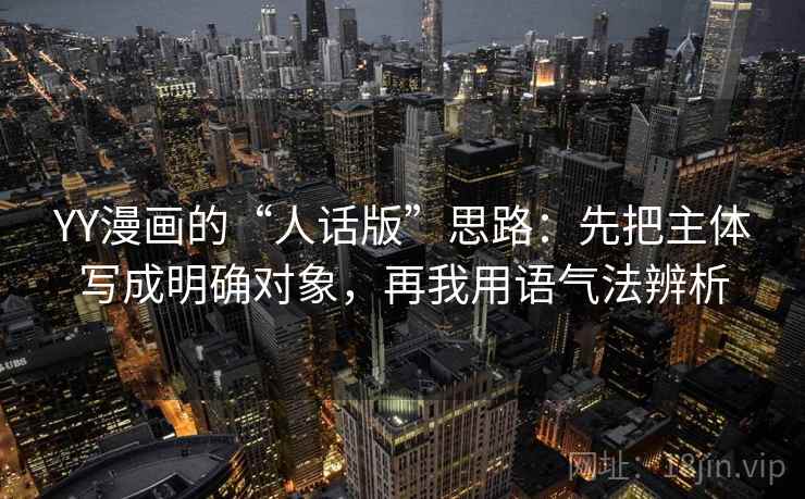 YY漫画的“人话版”思路：先把主体写成明确对象，再我用语气法辨析