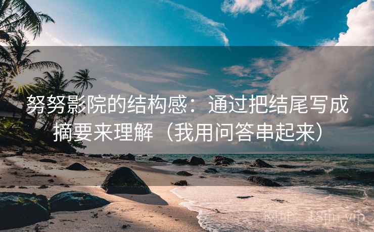 努努影院的结构感：通过把结尾写成摘要来理解（我用问答串起来）