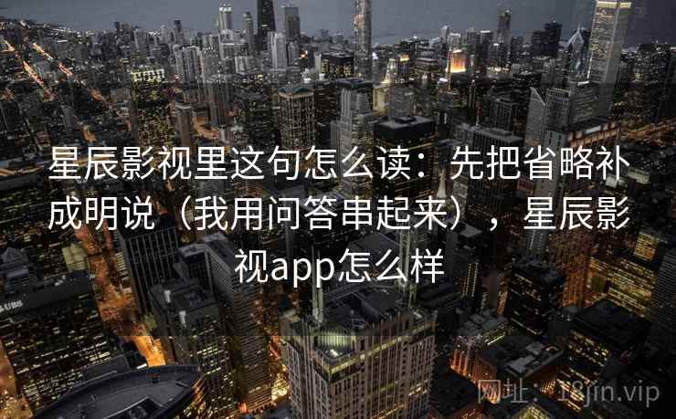 星辰影视里这句怎么读:先把省略补成明说(我用问答串起来),星辰影视app怎么样 星辰影视里这句怎么读:先把省略补成明说(我用问答串起来),星辰影视app怎么样