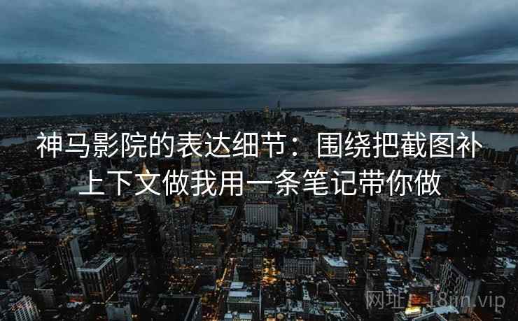 神马影院的表达细节：围绕把截图补上下文做我用一条笔记带你做