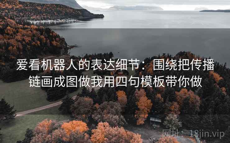 爱看机器人的表达细节:围绕把传播链画成图做我用四句模板带你做 爱看机器人的表达细节:围绕把传播链画成图做我用四句模板带你做