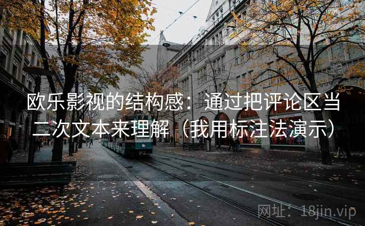 欧乐影视的结构感：通过把评论区当二次文本来理解（我用标注法演示）