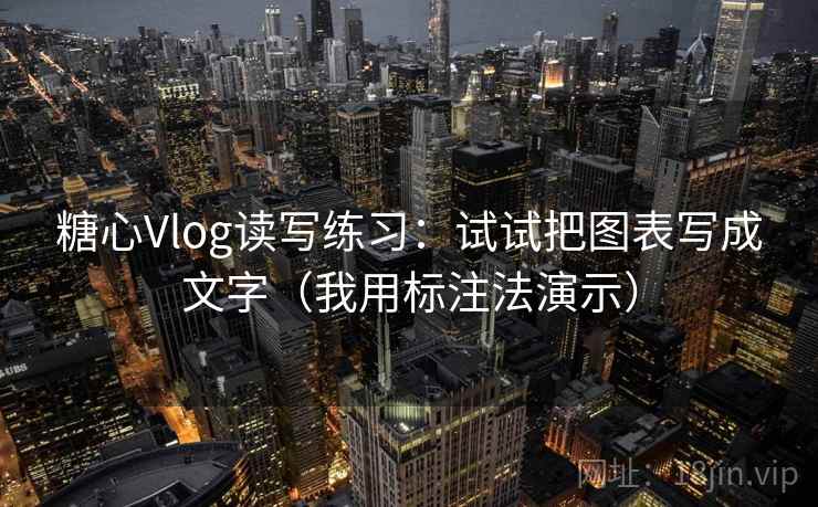 糖心Vlog读写练习:试试把图表写成文字(我用标注法演示) 糖心Vlog读写练习:试试把图表写成文字(我用标注法演示)
