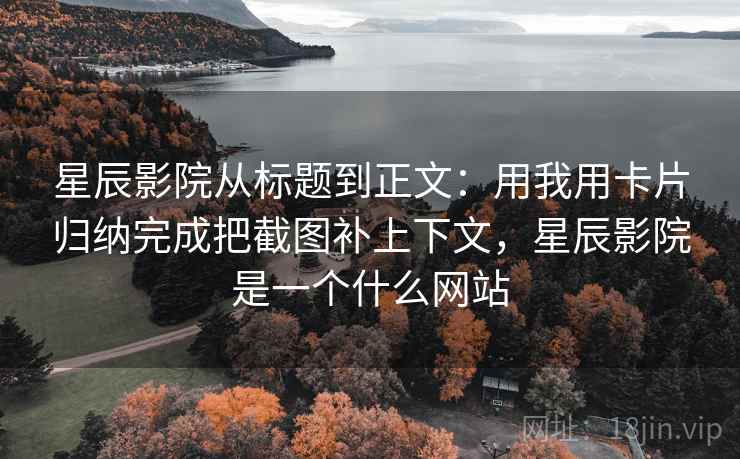 星辰影院从标题到正文：用我用卡片归纳完成把截图补上下文，星辰影院是一个什么网站