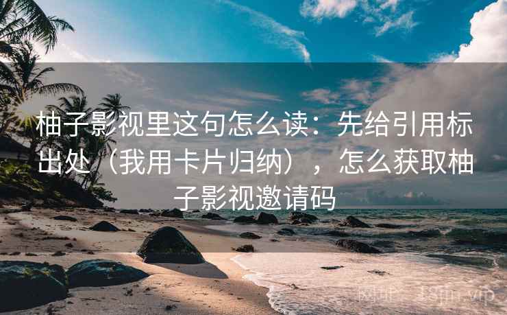 柚子影视里这句怎么读：先给引用标出处（我用卡片归纳），怎么获取柚子影视邀请码