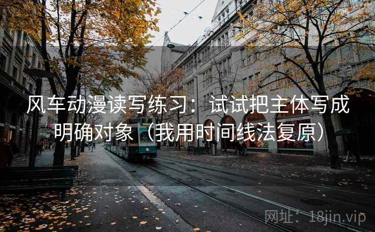 风车动漫读写练习：试试把主体写成明确对象（我用时间线法复原）
