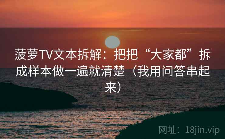 菠萝TV文本拆解：把把“大家都”拆成样本做一遍就清楚（我用问答串起来）