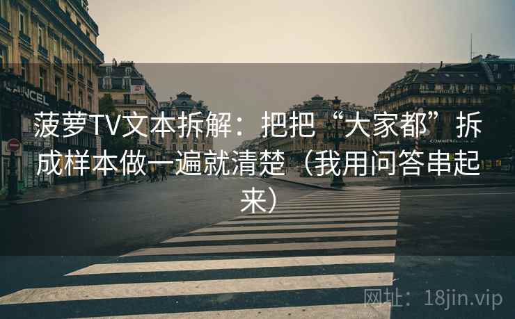 菠萝TV文本拆解:把把“大家都”拆成样本做一遍就清楚(我用问答串起来) 菠萝TV文本拆解:把把“大家都”拆成样本做一遍就清楚(我用问答串起来)