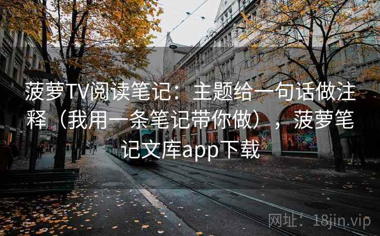 菠萝TV阅读笔记：主题给一句话做注释（我用一条笔记带你做），菠萝笔记文库app下载