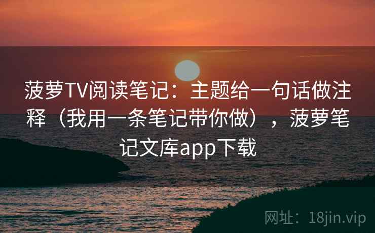菠萝TV阅读笔记:主题给一句话做注释(我用一条笔记带你做),菠萝笔记文库app下载 菠萝TV阅读笔记:主题给一句话做注释(我用一条笔记带你做),菠萝笔记文库app下载