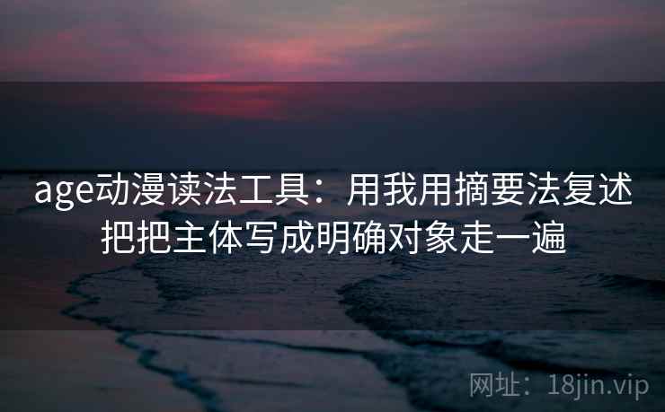 age动漫读法工具：用我用摘要法复述把把主体写成明确对象走一遍