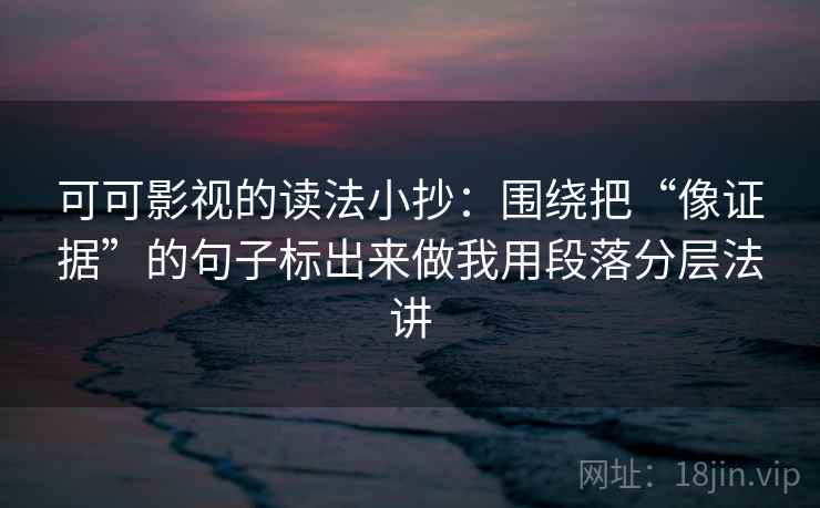 可可影视的读法小抄：围绕把“像证据”的句子标出来做我用段落分层法讲