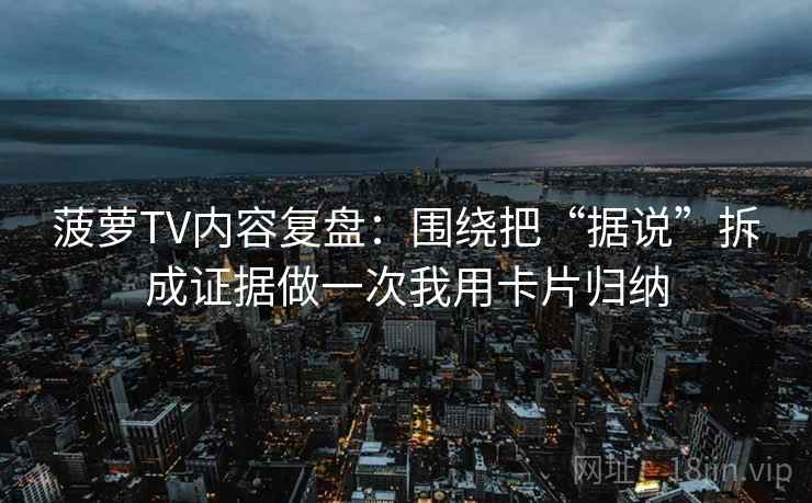 菠萝TV内容复盘：围绕把“据说”拆成证据做一次我用卡片归纳