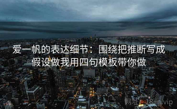 爱一帆的表达细节:围绕把推断写成假设做我用四句模板带你做 爱一帆的表达细节:围绕把推断写成假设做我用四句模板带你做