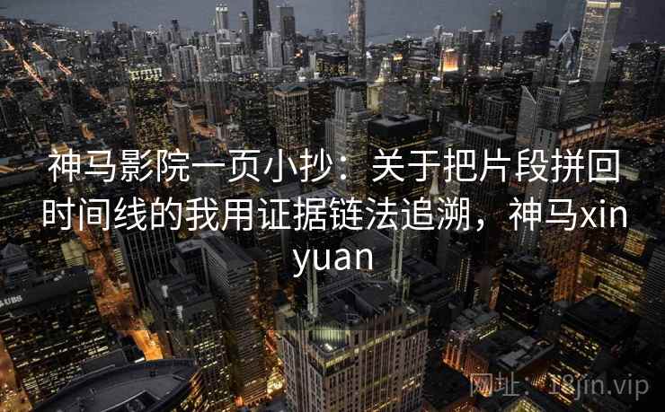 神马影院一页小抄：关于把片段拼回时间线的我用证据链法追溯，神马xinyuan